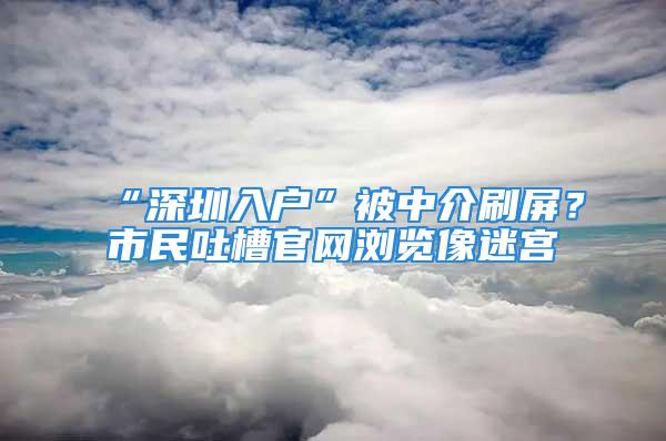 “深圳入戶”被中介刷屏？市民吐槽官網(wǎng)瀏覽像迷宮