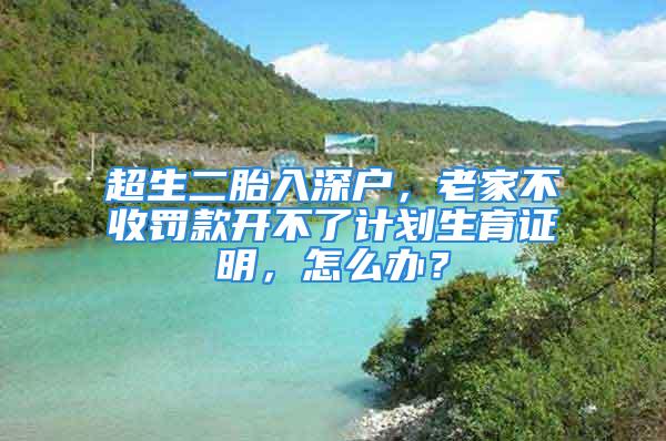 超生二胎入深戶，老家不收罰款開不了計劃生育證明，怎么辦？