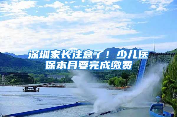 深圳家長注意了！少兒醫(yī)保本月要完成繳費