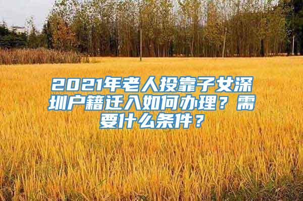 2021年老人投靠子女深圳戶籍遷入如何辦理？需要什么條件？