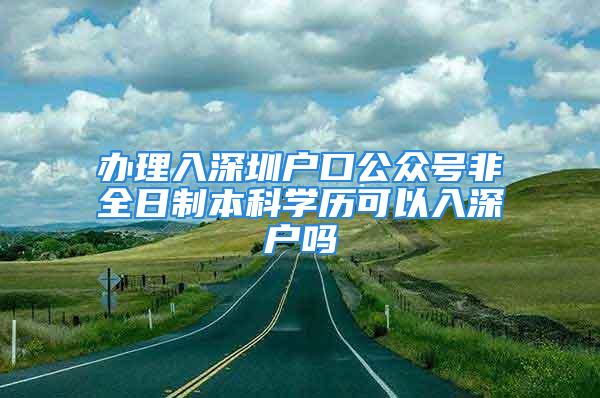 辦理入深圳戶口公眾號(hào)非全日制本科學(xué)歷可以入深戶嗎