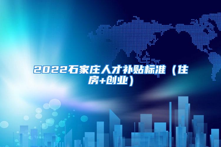 2022石家莊人才補貼標(biāo)準(zhǔn)（住房+創(chuàng)業(yè)）