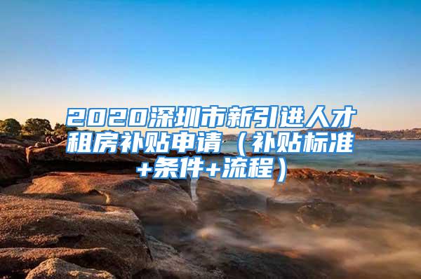 2020深圳市新引進(jìn)人才租房補(bǔ)貼申請（補(bǔ)貼標(biāo)準(zhǔn)+條件+流程）