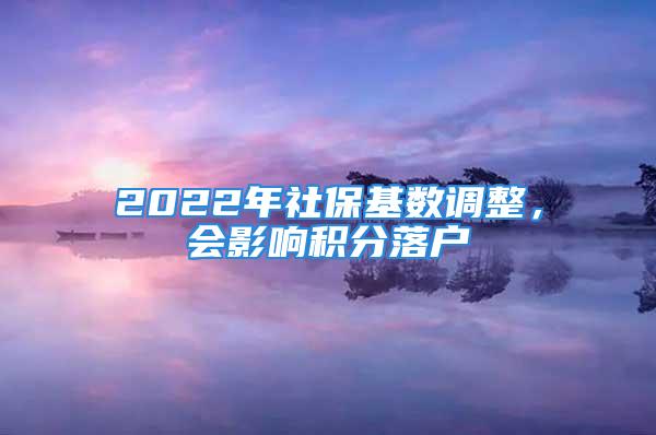 2022年社?；鶖?shù)調(diào)整，會(huì)影響積分落戶