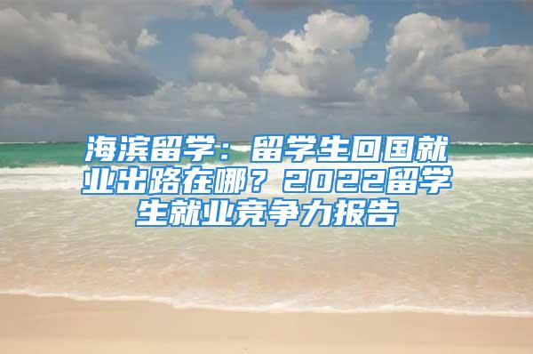 海濱留學(xué)：留學(xué)生回國就業(yè)出路在哪？2022留學(xué)生就業(yè)競爭力報告