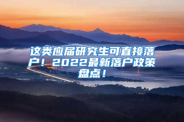 這類(lèi)應(yīng)屆研究生可直接落戶(hù)！2022最新落戶(hù)政策盤(pán)點(diǎn)！