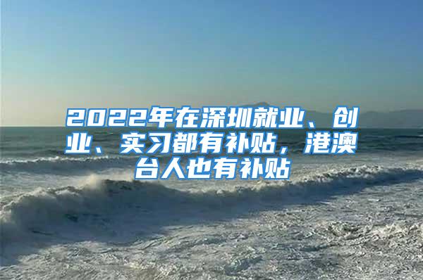 2022年在深圳就業(yè)、創(chuàng)業(yè)、實習都有補貼，港澳臺人也有補貼