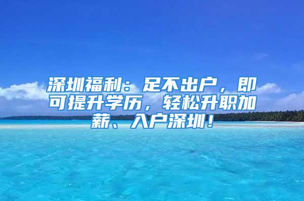 深圳福利：足不出戶，即可提升學(xué)歷，輕松升職加薪、入戶深圳！