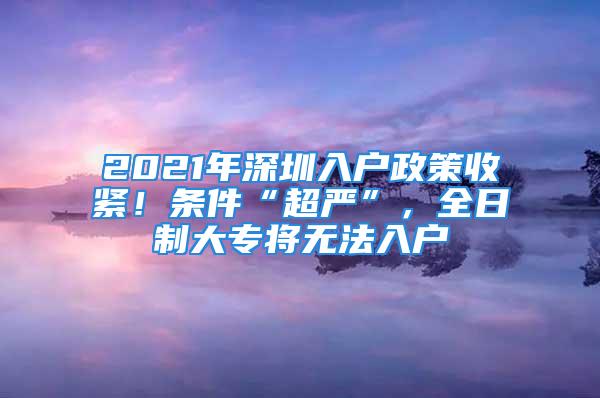 2021年深圳入戶政策收緊！條件“超嚴(yán)”，全日制大專將無(wú)法入戶