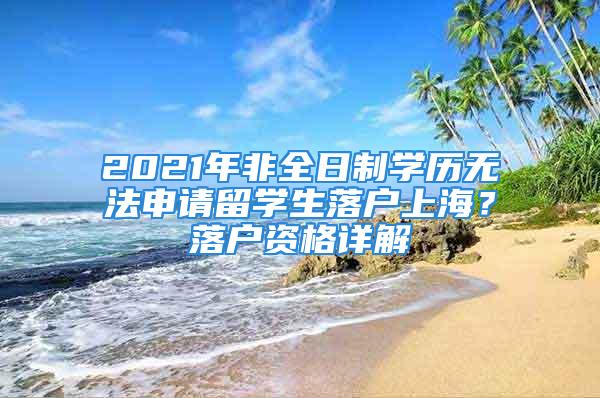 2021年非全日制學(xué)歷無法申請(qǐng)留學(xué)生落戶上海？落戶資格詳解