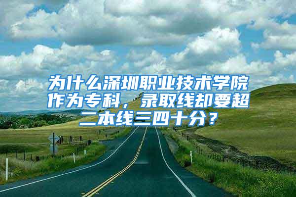 為什么深圳職業(yè)技術(shù)學(xué)院作為?？疲浫【€卻要超二本線三四十分？