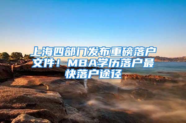 上海四部門發(fā)布重磅落戶文件！MBA學(xué)歷落戶最快落戶途徑