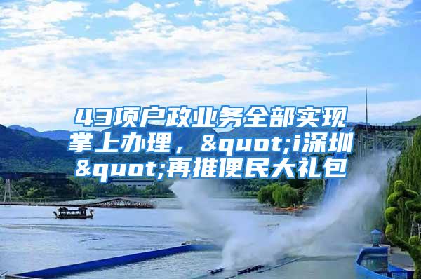 43項戶政業(yè)務(wù)全部實現(xiàn)掌上辦理，"i深圳"再推便民大禮包