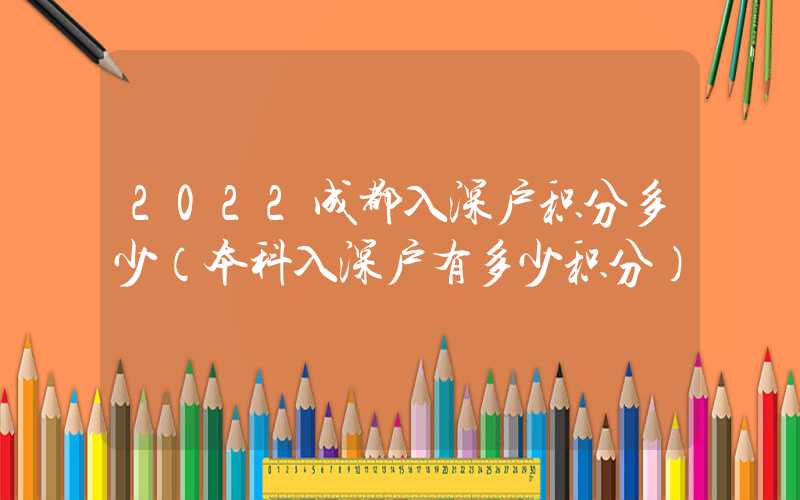 2022成都入深戶積分多少（本科入深戶有多少積分）