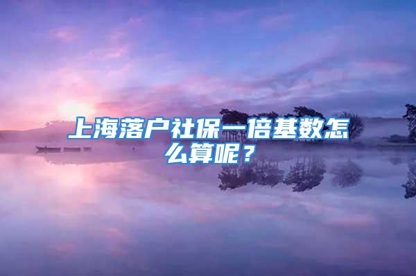 上海落戶社保一倍基數(shù)怎么算呢？