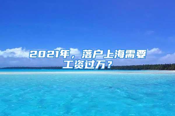 2021年，落戶上海需要工資過萬？