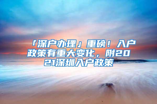 「深戶辦理」重磅！入戶政策有重大變化，附2021深圳入戶政策