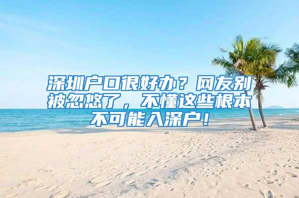 深圳戶口很好辦？網(wǎng)友別被忽悠了，不懂這些根本不可能入深戶！