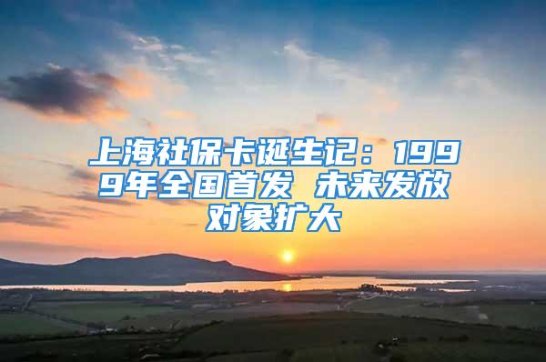 上海社保卡誕生記：1999年全國首發(fā) 未來發(fā)放對象擴(kuò)大