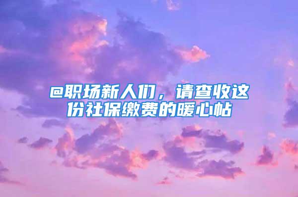 @職場新人們，請查收這份社保繳費(fèi)的暖心帖→