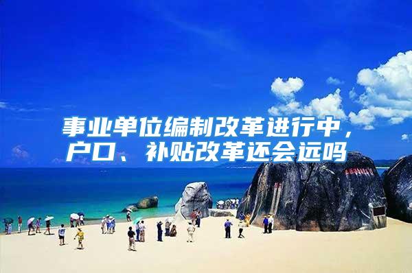 事業(yè)單位編制改革進行中，戶口、補貼改革還會遠嗎