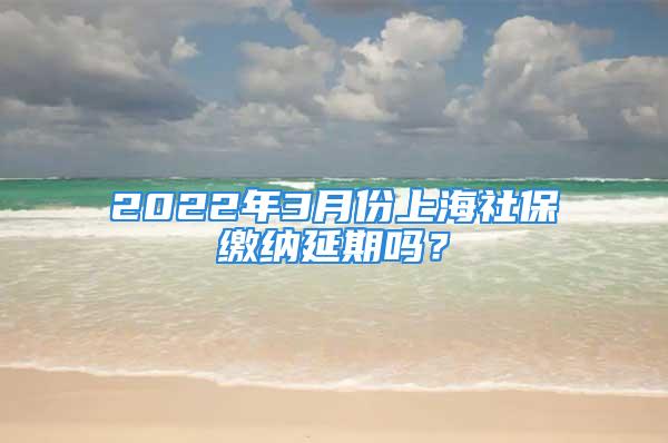 2022年3月份上海社保繳納延期嗎？