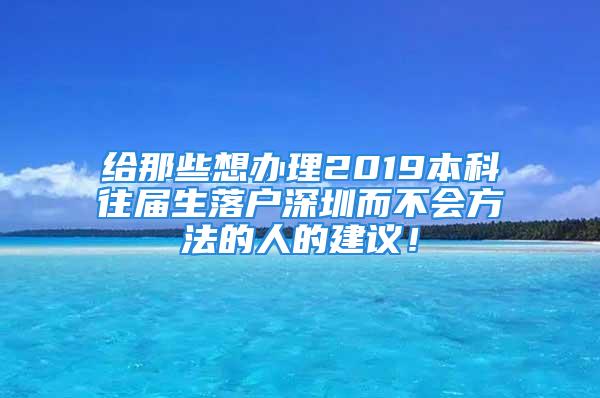 給那些想辦理2019本科往屆生落戶深圳而不會方法的人的建議！