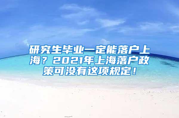 研究生畢業(yè)一定能落戶上海？2021年上海落戶政策可沒有這項(xiàng)規(guī)定！