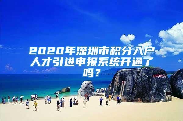 2020年深圳市積分入戶(hù)人才引進(jìn)申報(bào)系統(tǒng)開(kāi)通了嗎？