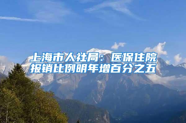 上海市人社局：醫(yī)保住院報銷比例明年增百分之五