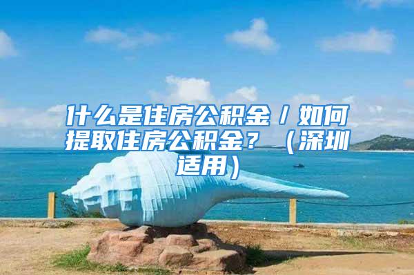 什么是住房公積金／如何提取住房公積金？（深圳適用）