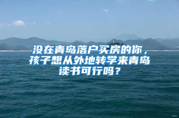 沒在青島落戶買房的你，孩子想從外地轉學來青島讀書可行嗎？