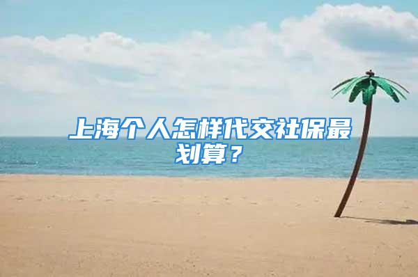 上海個(gè)人怎樣代交社保最劃算？