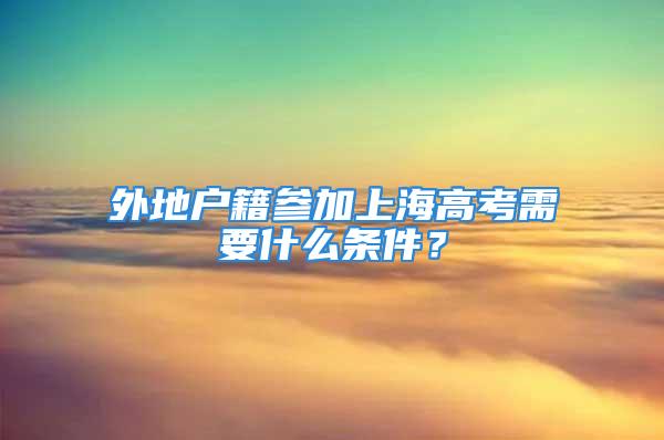 外地戶籍參加上海高考需要什么條件？