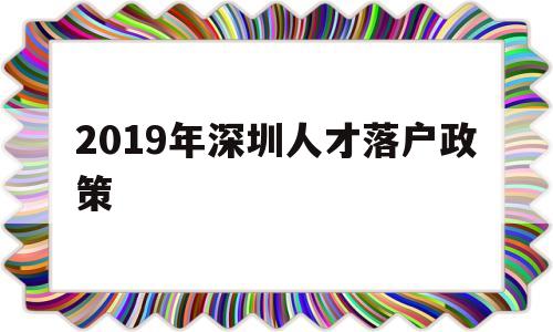 2019年深圳人才落戶政策(深圳人才引進落戶政策2020) 深圳核準(zhǔn)入戶