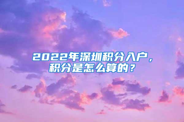 2022年深圳積分入戶，積分是怎么算的？