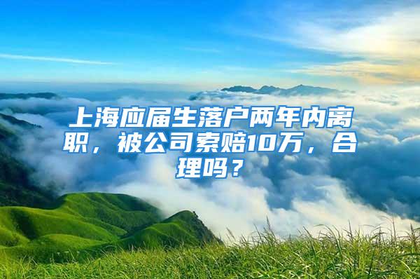 上海應(yīng)屆生落戶兩年內(nèi)離職，被公司索賠10萬，合理嗎？