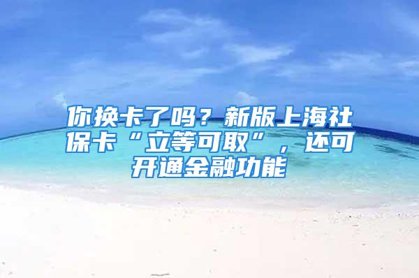 你換卡了嗎？新版上海社?？ā傲⒌瓤扇　?，還可開(kāi)通金融功能