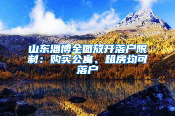 山東淄博全面放開落戶限制：購買公寓、租房均可落戶