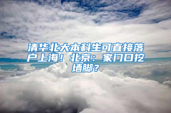 清華北大本科生可直接落戶上海！北京：家門口挖墻腳？