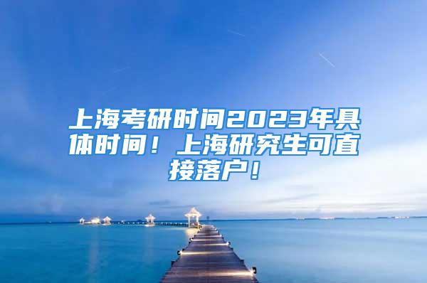 上?？佳袝r間2023年具體時間！上海研究生可直接落戶！