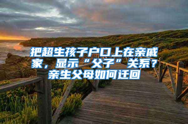 把超生孩子戶口上在親戚家，顯示“父子”關(guān)系？親生父母如何遷回