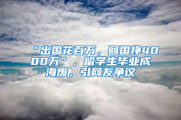 “出國花百萬，回國掙4000萬”，留學(xué)生畢業(yè)成海廢，引網(wǎng)友爭議