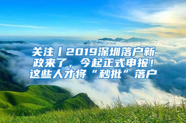 關(guān)注丨2019深圳落戶新政來了，今起正式申報！這些人才將“秒批”落戶