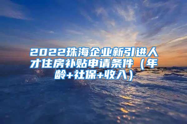 2022珠海企業(yè)新引進人才住房補貼申請條件（年齡+社保+收入）