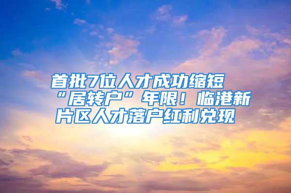 首批7位人才成功縮短“居轉(zhuǎn)戶”年限！臨港新片區(qū)人才落戶紅利兌現(xiàn)