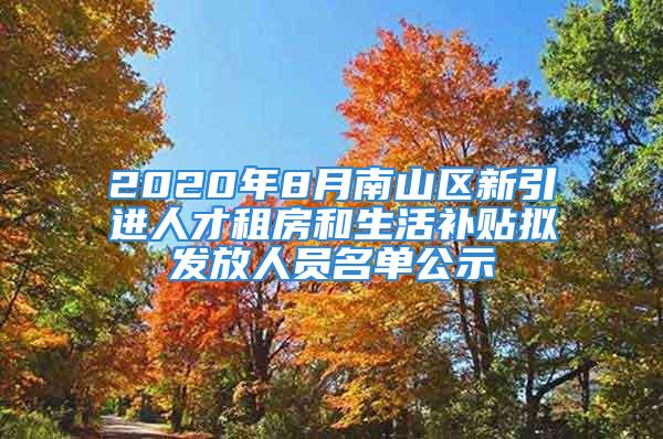 2020年8月南山區(qū)新引進(jìn)人才租房和生活補(bǔ)貼擬發(fā)放人員名單公示