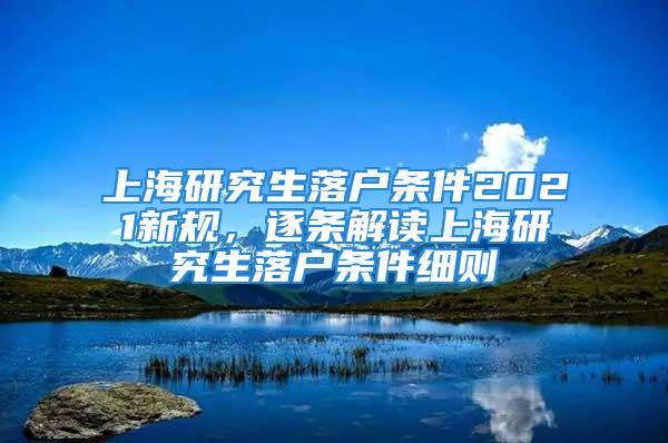 上海研究生落戶條件2021新規(guī)，逐條解讀上海研究生落戶條件細(xì)則