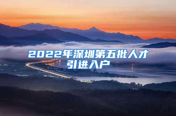 2022年深圳第五批人才引進(jìn)入戶