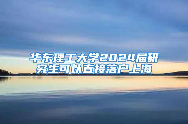 華東理工大學2024屆研究生可以直接落戶上海